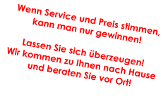 Wenn Service und Preis stimmen, kann man nur gewinnen!  Lassen Sie sich überzeugen! Wir kommen zu Ihnen nach Hause  und beraten Sie vor Ort!