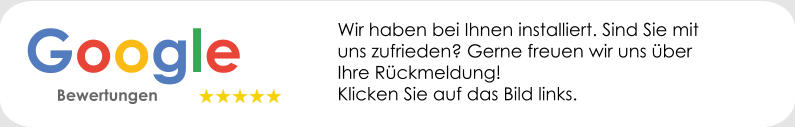 Google    Bewertungen  Wir haben bei Ihnen installiert. Sind Sie mit uns zufrieden? Gerne freuen wir uns über Ihre Rückmeldung!  Klicken Sie auf das Bild links.