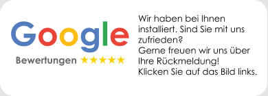 Google   Bewertungen  Wir haben bei Ihnen installiert. Sind Sie mit uns zufrieden?  Gerne freuen wir uns über Ihre Rückmeldung!  Klicken Sie auf das Bild links.